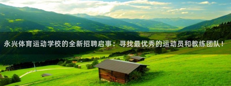 xc体育app官方网站：永兴体育运动学校的全新招聘启事：寻找最优秀的运动员和教练团队！