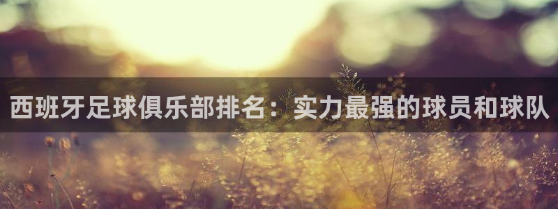 xc体育：西班牙足球俱乐部排名：实力最强的球员和球队