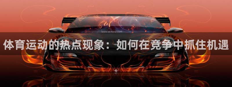 xc体育app官方网站：体育运动的热点现象：如何在竞争中抓住机遇