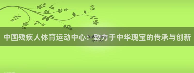 xc体育：中国残疾人体育运动中心：致力于中华瑰宝的传承与创新