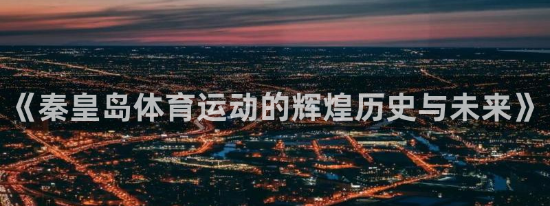 xc体育app官方网站：《秦皇岛体育运动的辉煌历史与未来》