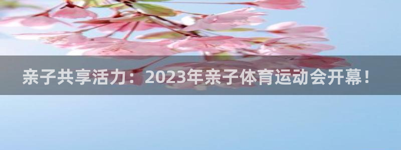xc体育：亲子共享活力：2023年亲子体育运动会开幕！