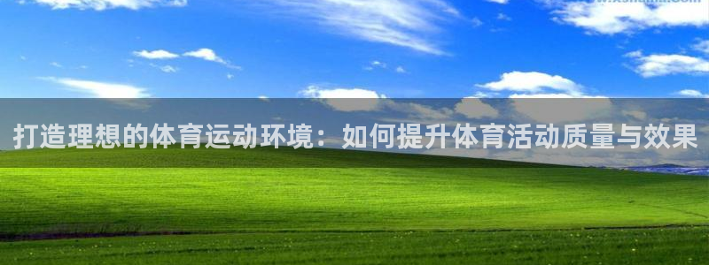 xc体育app官方网站：打造理想的体育运动环境：如何提升体育活动质量与效果