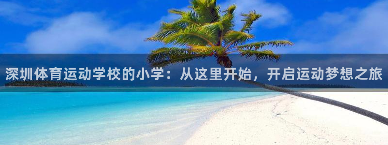 xc体育app官方网站：深圳体育运动学校的小学：从这里开始，开启运动梦想之旅