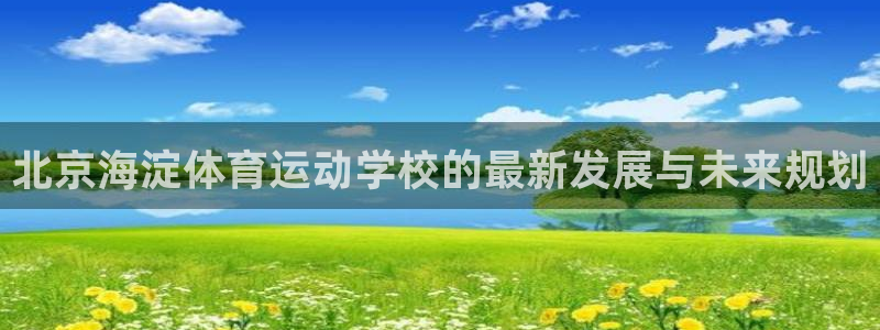 xc体育app官方网站：北京海淀体育运动学校的最新发展与未来规划